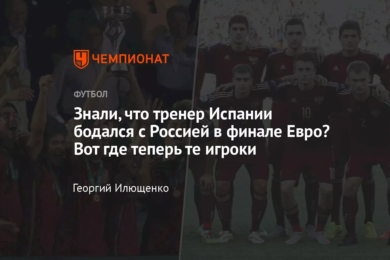 Знали, что тренер Испании бодался с Россией в финале Евро? Вот где теперь те игроки