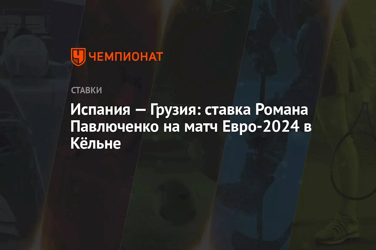 Испания — Грузия: ставка Романа Павлюченко на матч Евро-2024 в Кёльне