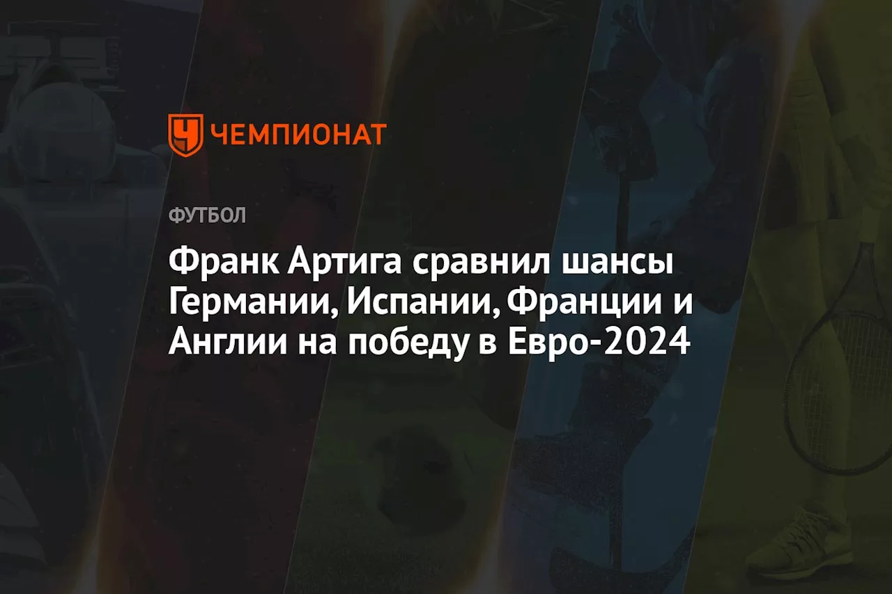 Франк Артига сравнил шансы Германии, Испании, Франции и Англии на победу в Евро-2024