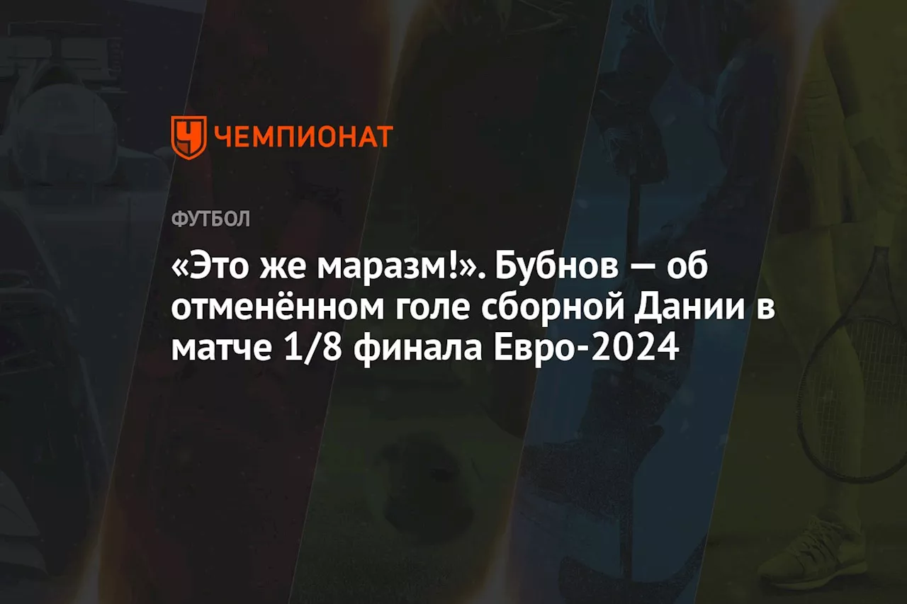 «Это же маразм!» Бубнов — об отменённом голе сборной Дании в матче 1/8 финала Евро-2024