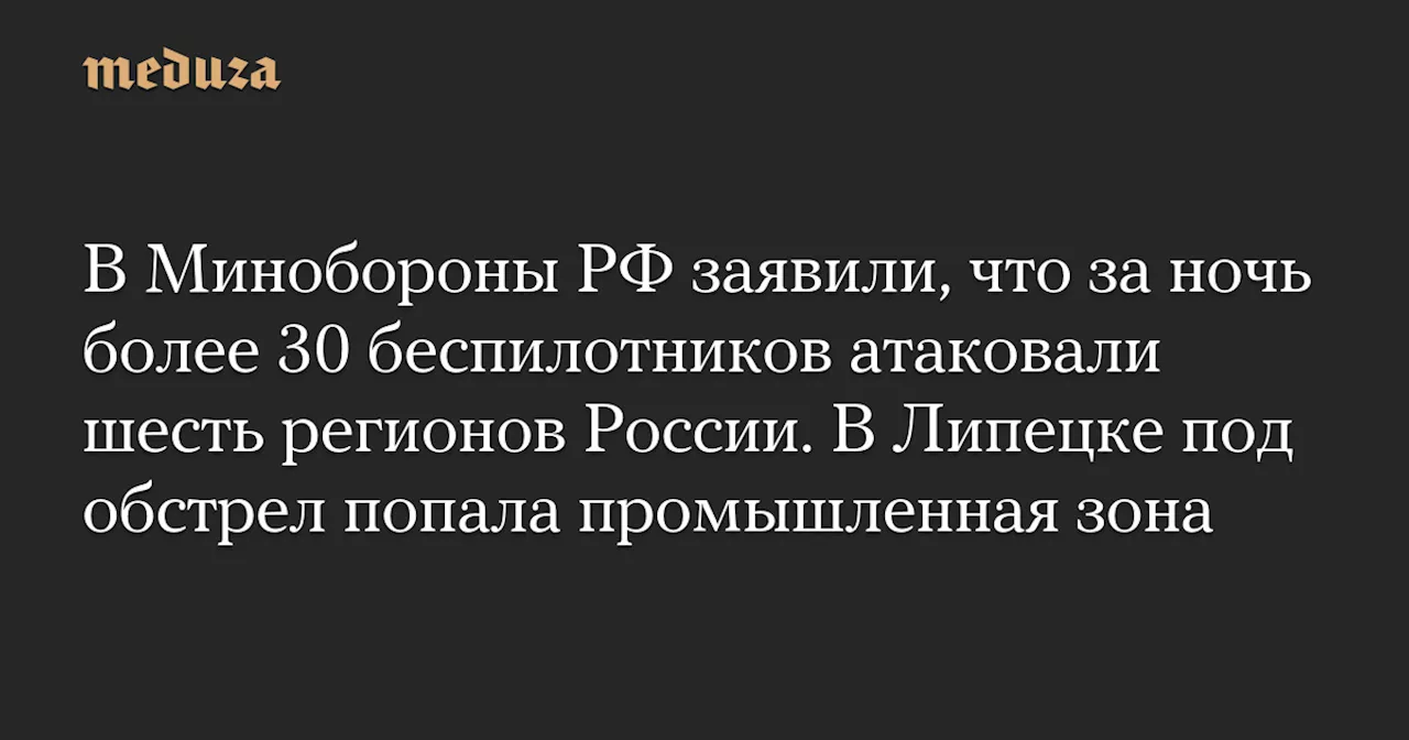 В Минобороны РФ заявили, что за ночь более 30 беспилотников атаковали шесть регионов России. В Липецке под обстрел попала промышленная зона — Meduza