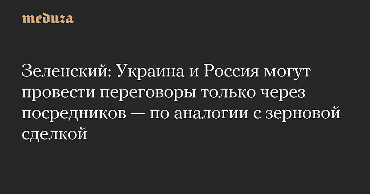 Зеленский: Украина и Россия могут провести переговоры только через посредников — по аналогии с зерновой сделкой — Meduza