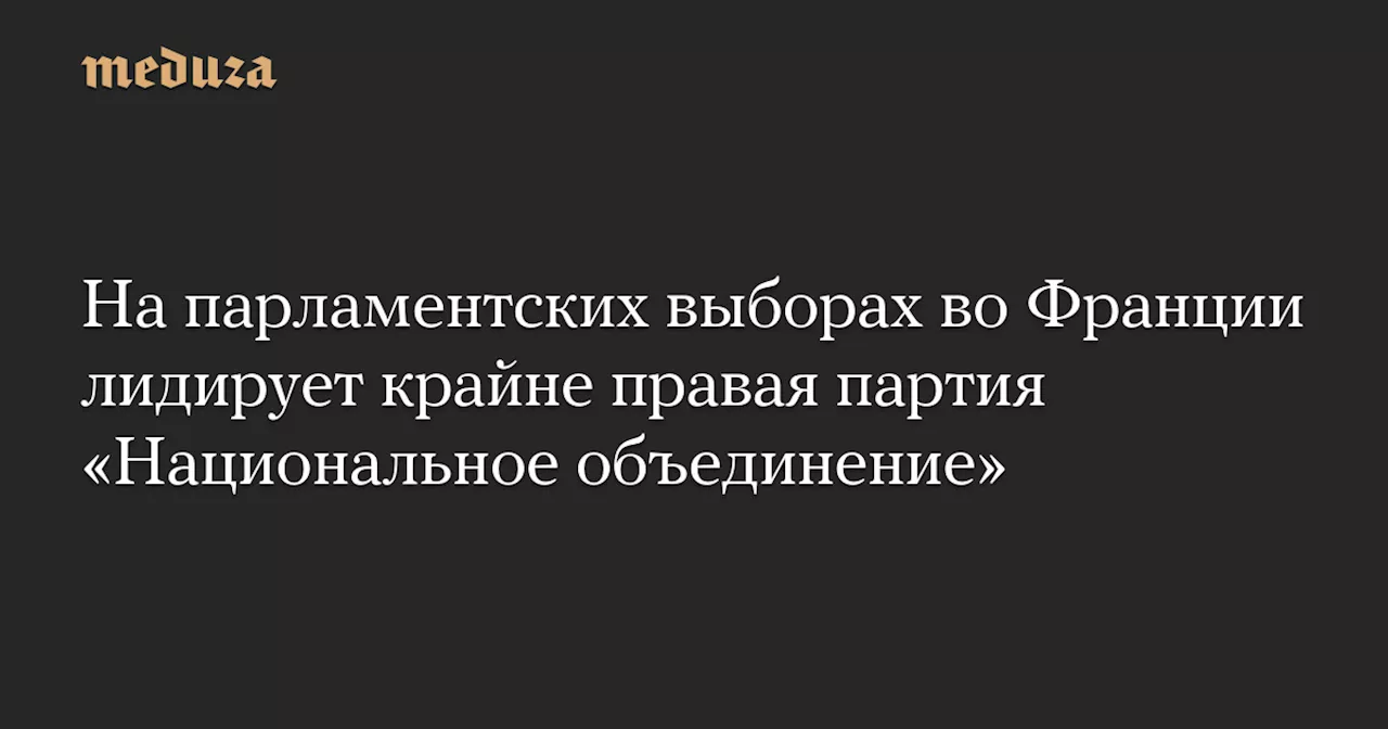 На парламентских выборах во Франции лидирует крайне правая партия «Национальное объединение» — Meduza