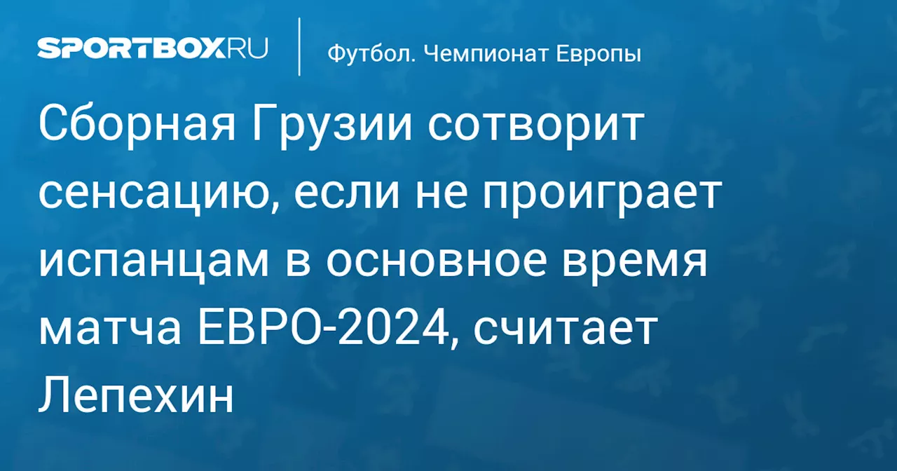 Сборная Грузии сотворит сенсацию, если не проиграет испанцам в основное время матча ЕВРО‑2024, считает Лепехин