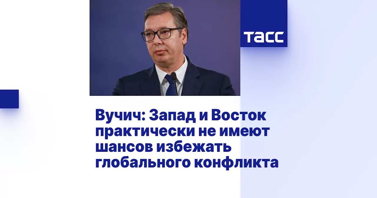 Вучич: Запад и Восток практически не имеют шансов избежать глобального конфликта