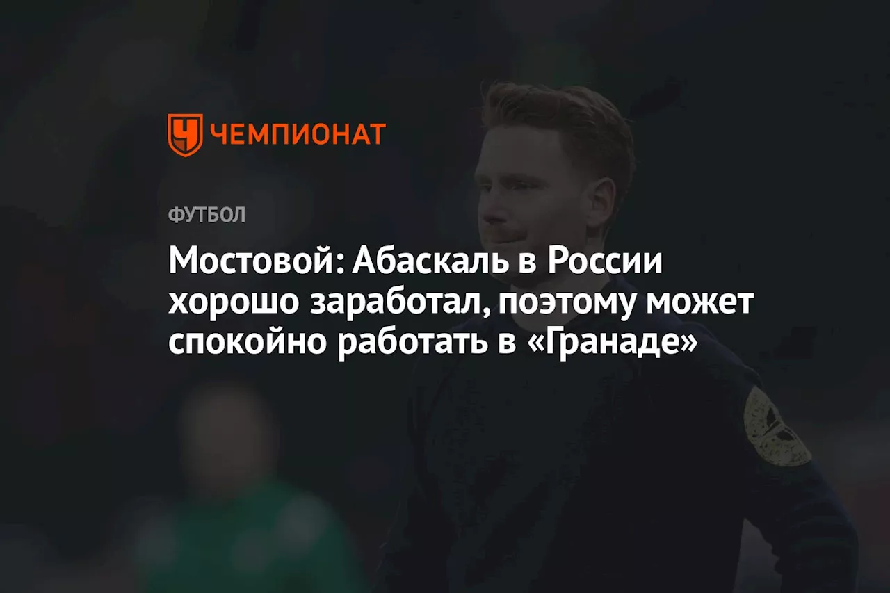 Мостовой: Абаскаль в России хорошо заработал, поэтому может спокойно работать в «Гранаде»