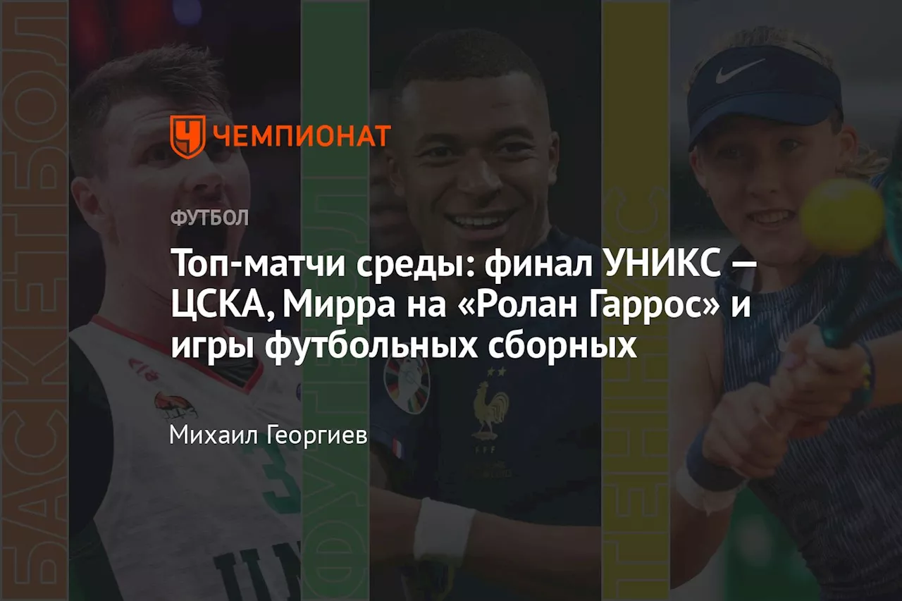 Топ-матчи среды: финал УНИКС — ЦСКА, Мирра на «Ролан Гаррос» и игры футбольных сборных