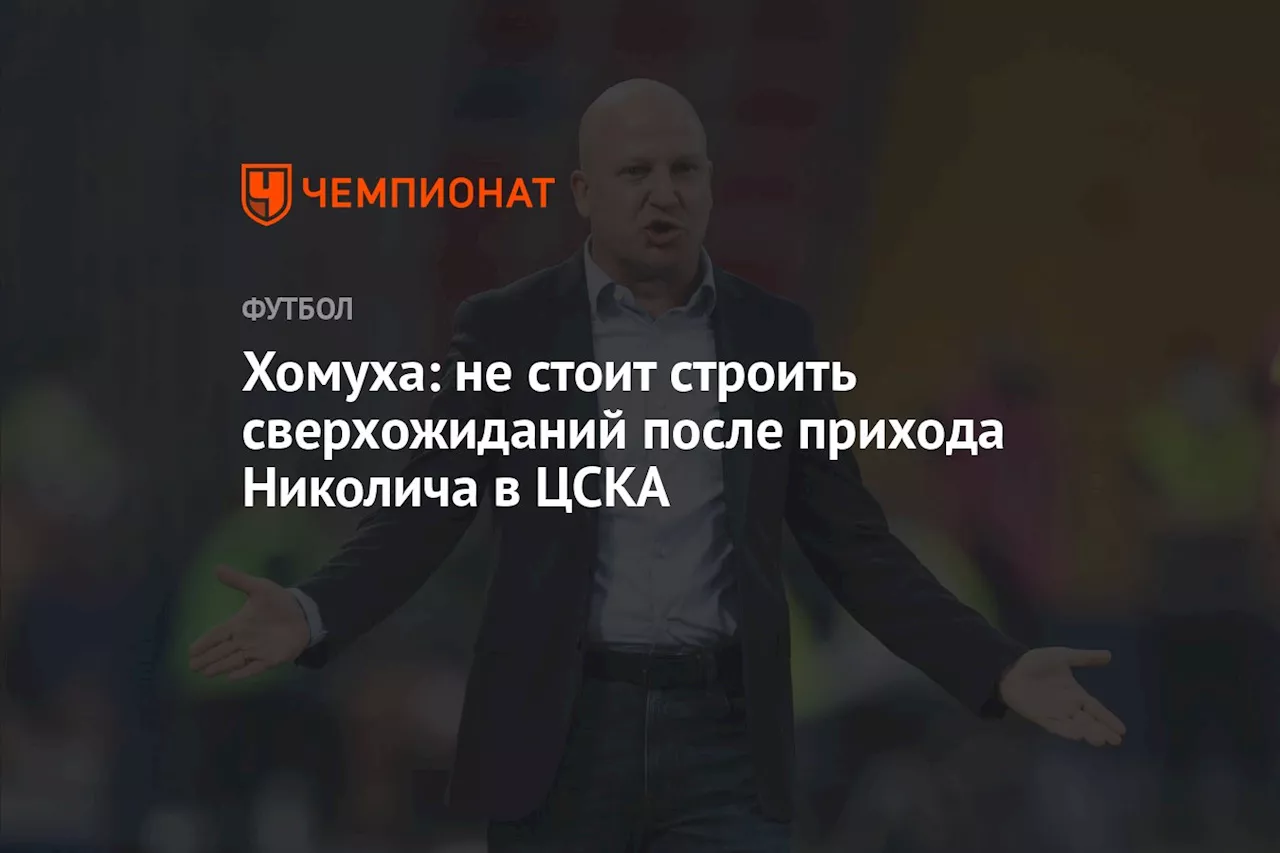 Хомуха: не стоит строить сверхожиданий после прихода Николича в ЦСКА