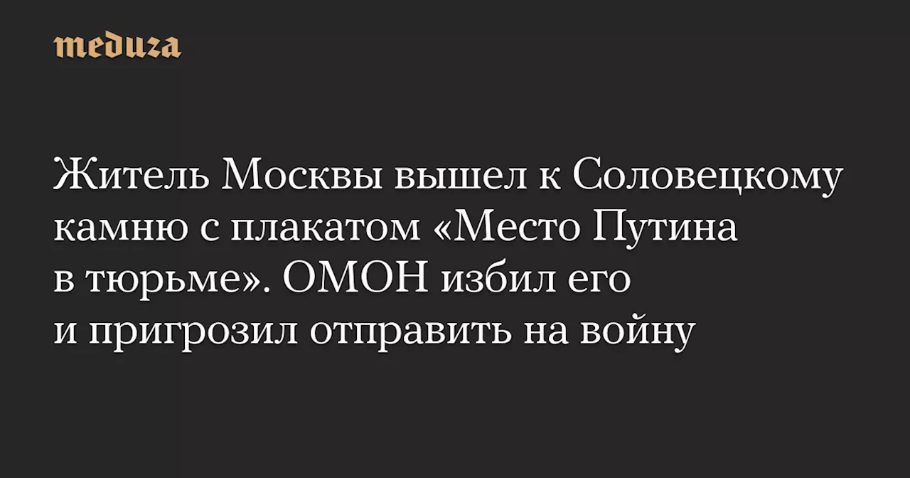 Житель Москвы вышел к Соловецкому камню с плакатом «Место Путина в тюрьме». ОМОН избил его и пригрозил отправить на войну — Meduza