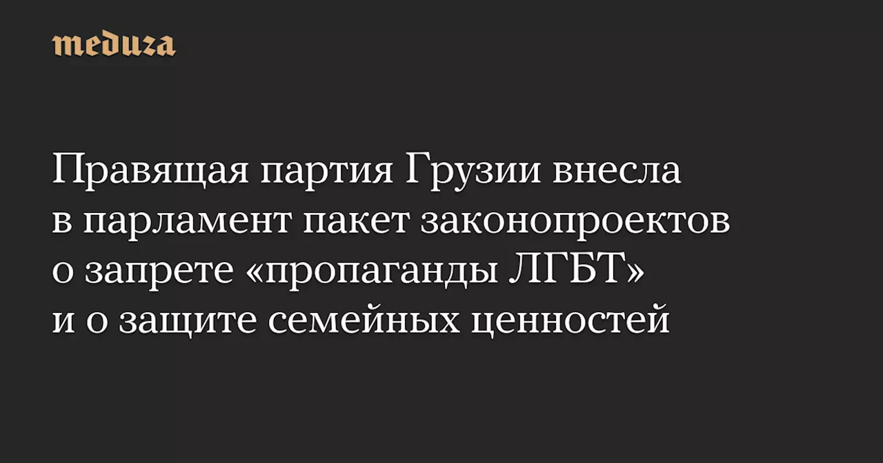 Правящая партия Грузии внесла в парламент пакет законопроектов о запрете «пропаганды ЛГБТ» и о защите семейных ценностей — Meduza