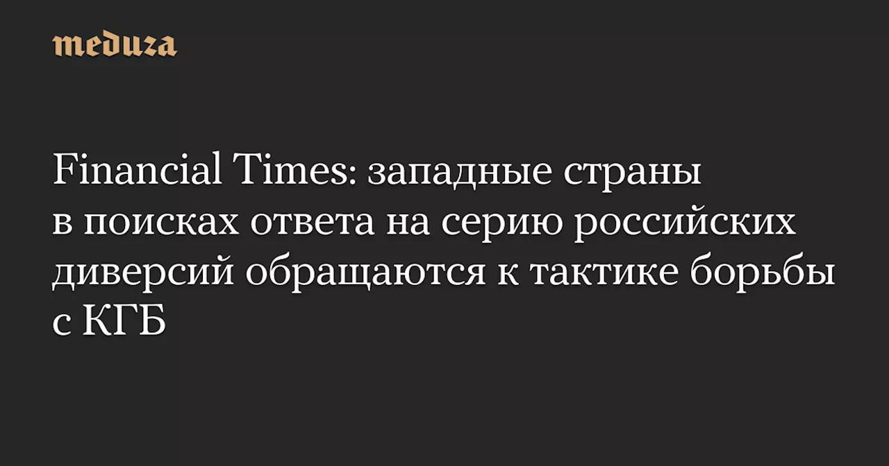 Financial Times: западные страны в поисках ответа на серию российских диверсий обращаются к тактике борьбы с КГБ — Meduza