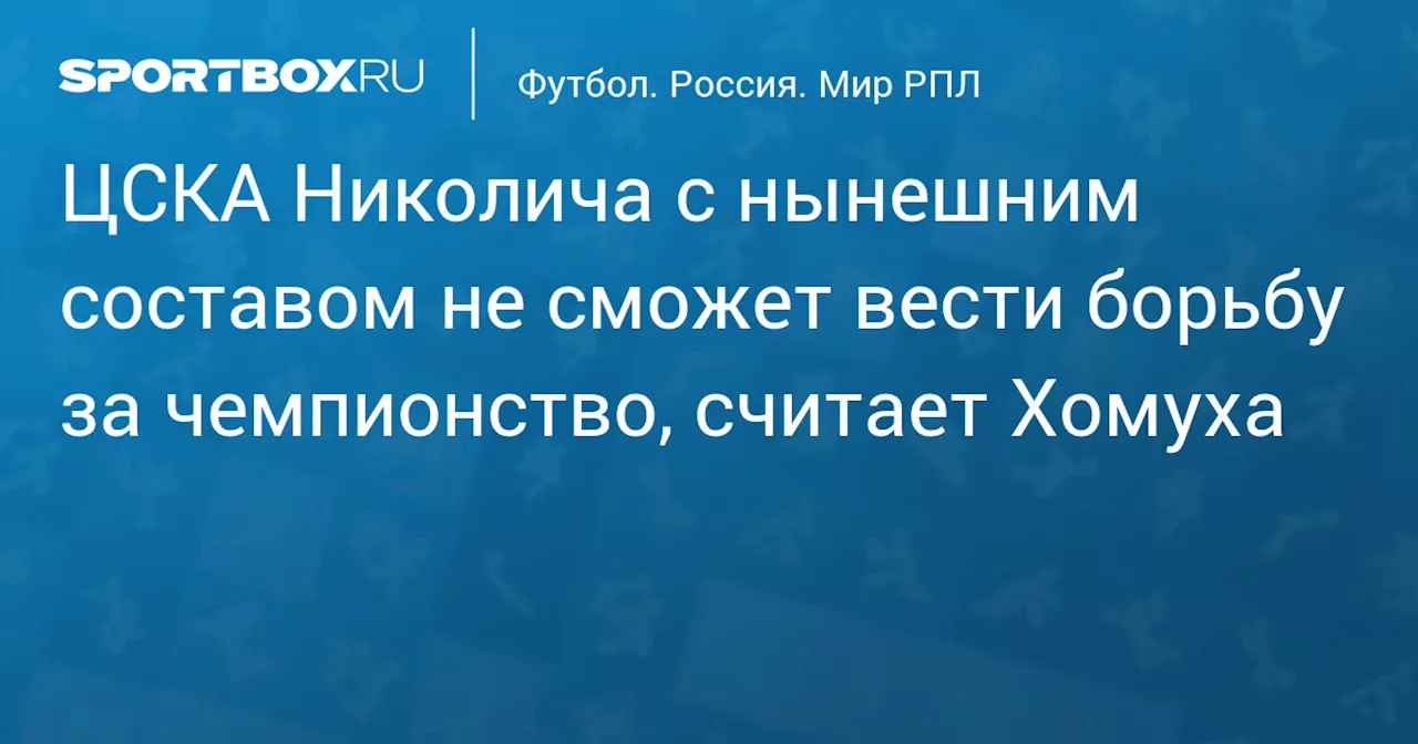 ЦСКА Николича с нынешним составом не сможет вести борьбу за чемпионство, считает Хомуха