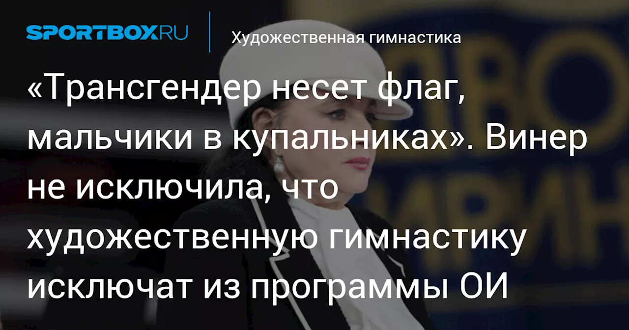 «Трансгендер несет флаг, мальчики в купальниках». Винер не исключила, что художественную гимнастику исключат из программы ОИ