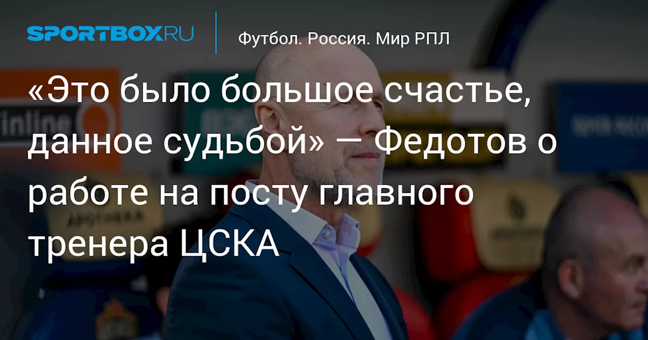 «Это было большое счастье, данное судьбой» — Федотов о работе на посту главного тренера ЦСКА