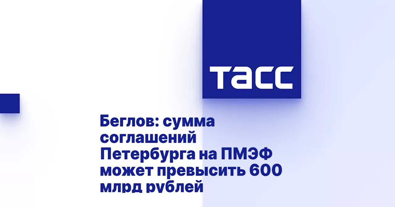 Беглов: сумма соглашений Петербурга на ПМЭФ может превысить 600 млрд рублей