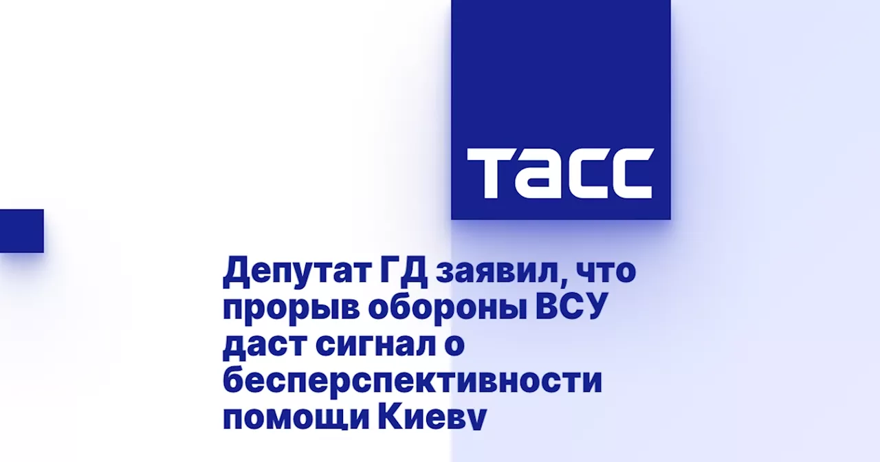 Депутат ГД заявил, что прорыв обороны ВСУ даст сигнал о бесперспективности помощи Киеву