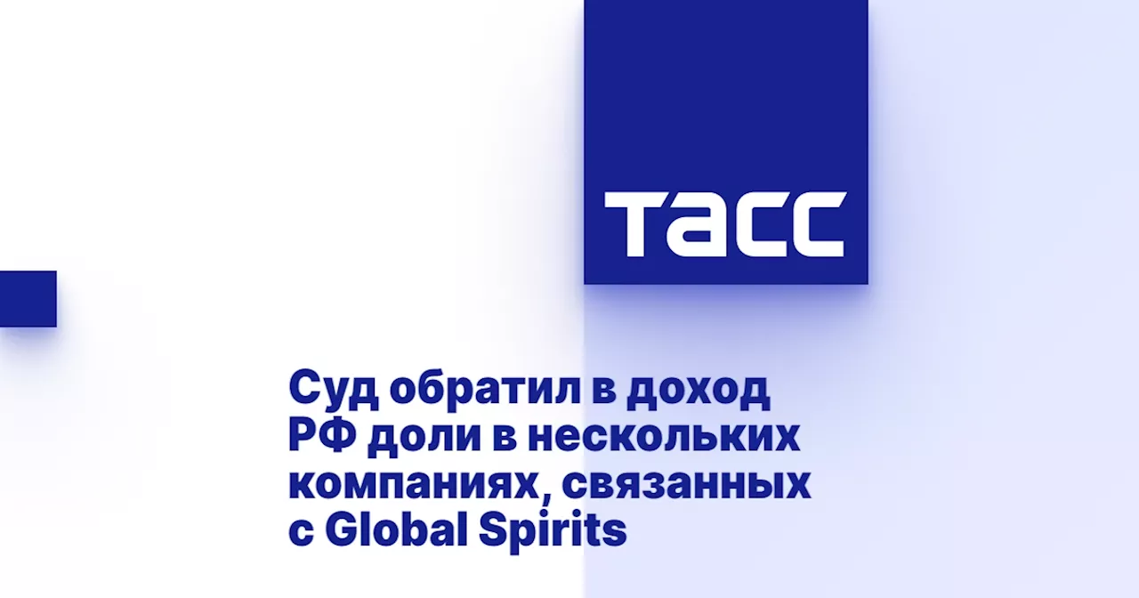 Суд обратил в доход РФ доли в нескольких компаниях, связанных с Global Spirits