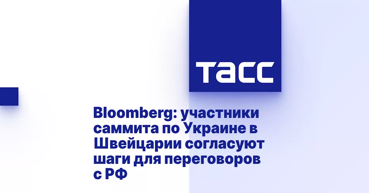 Bloomberg: участники саммита по Украине в Швейцарии согласуют шаги для переговоров с РФ