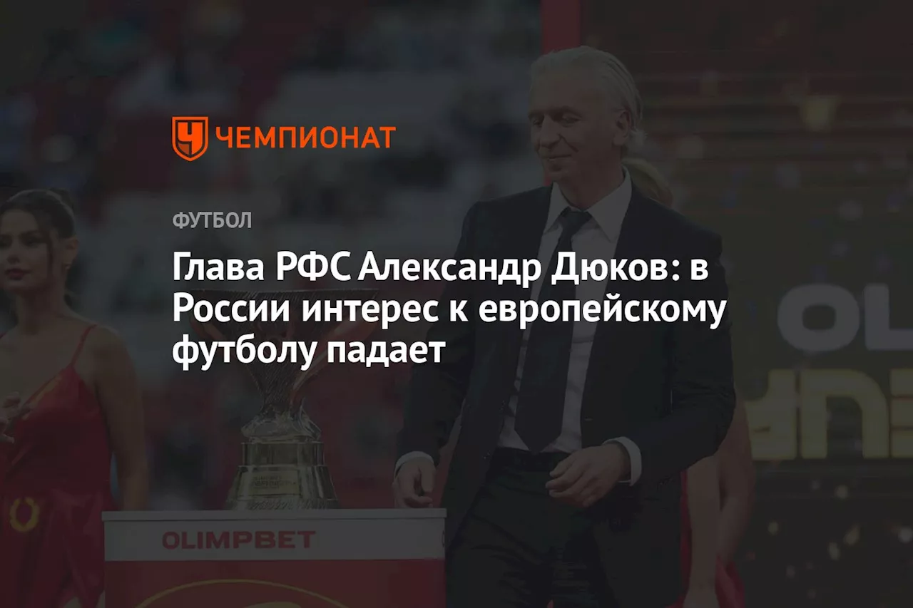 Глава РФС Александр Дюков: в России интерес к европейскому футболу падает