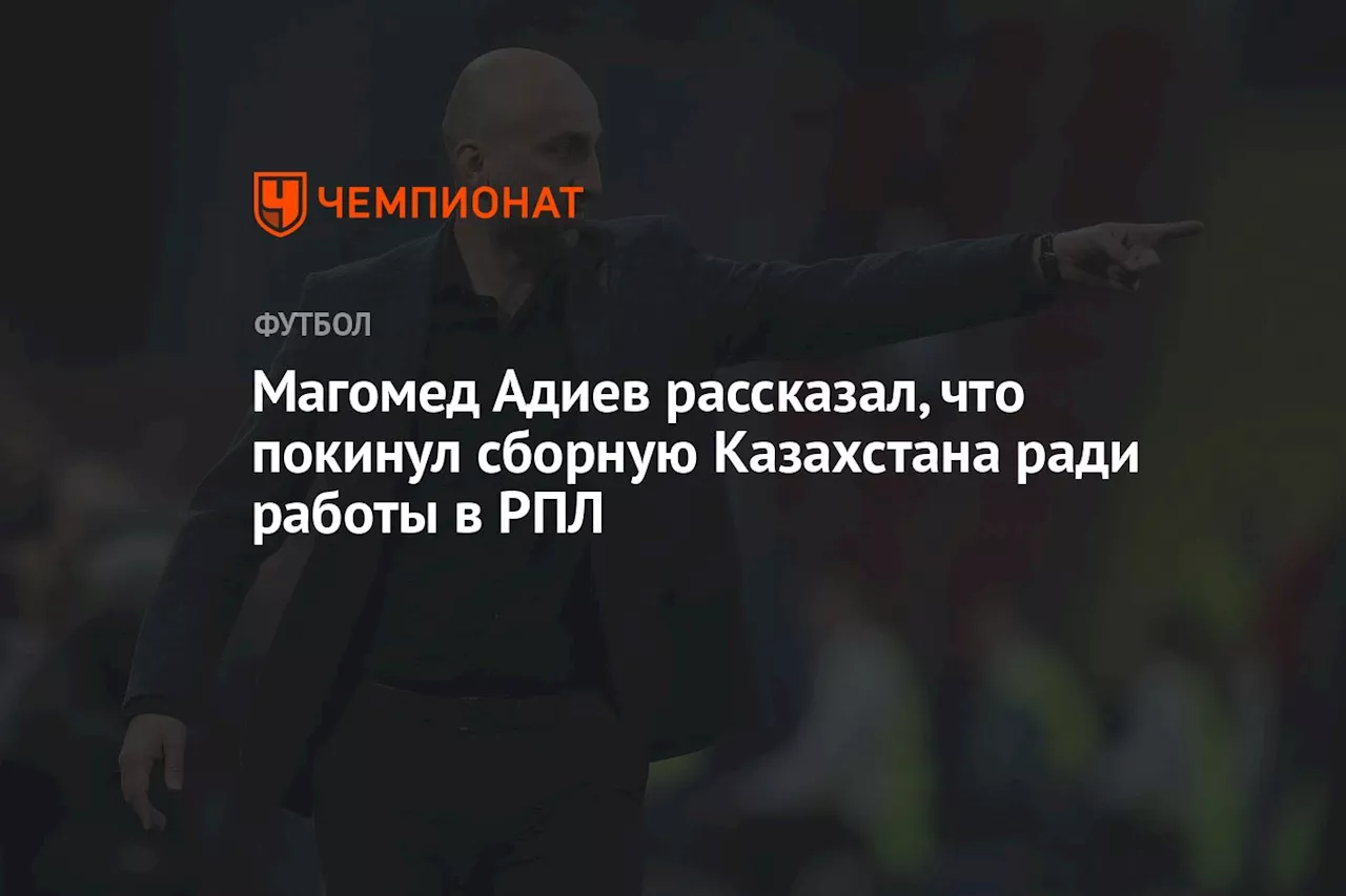 Магомед Адиев рассказал, что покинул сборную Казахстана ради работы в РПЛ