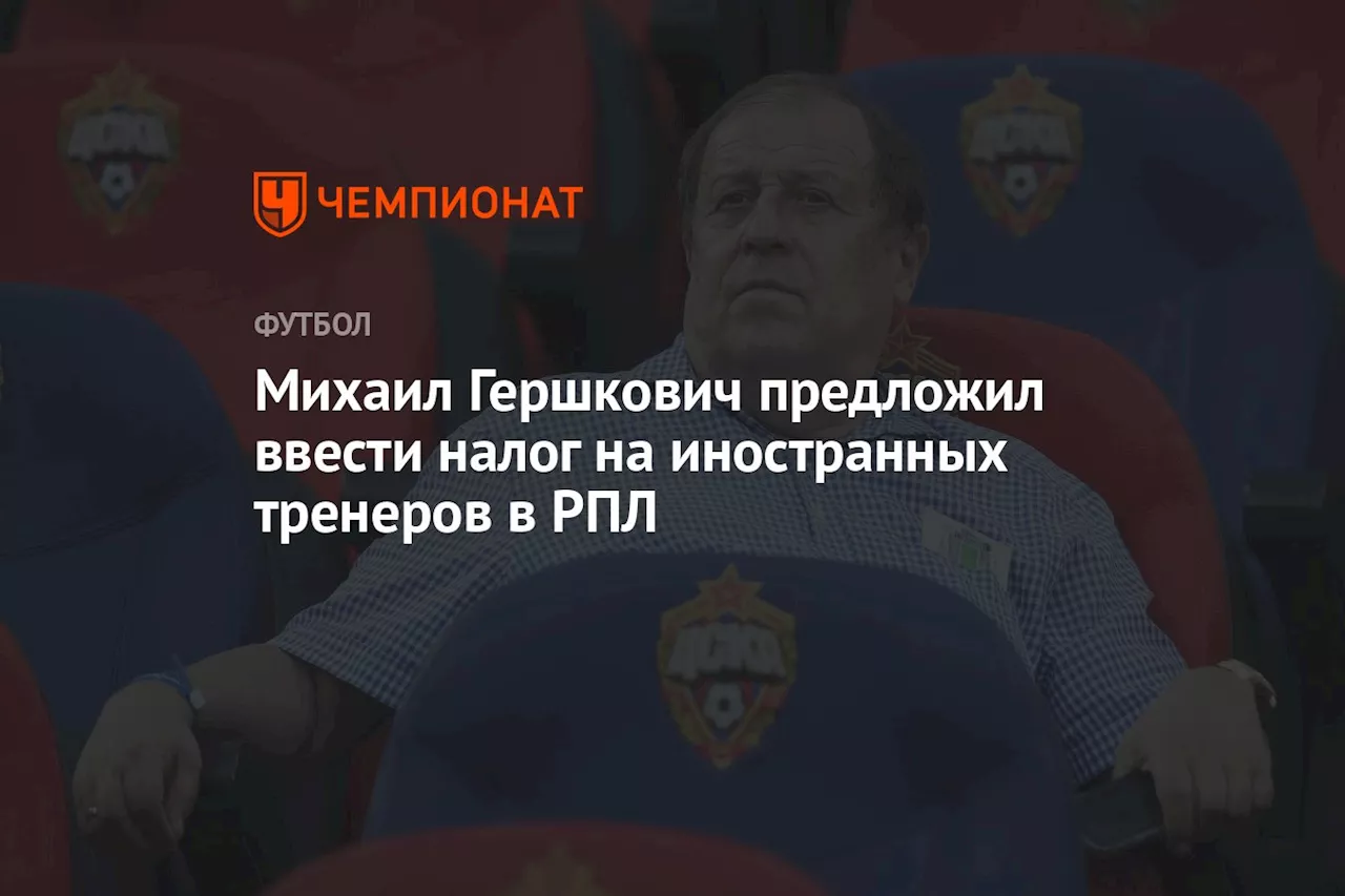 Михаил Гершкович предложил ввести налог на иностранных тренеров в РПЛ