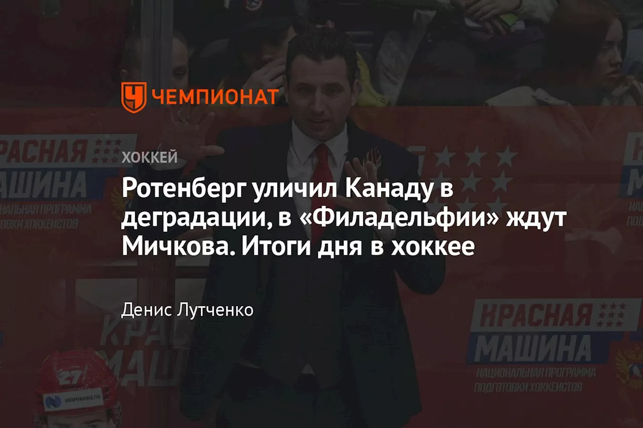 Ротенберг уличил Канаду в деградации, в «Филадельфии» ждут Мичкова. Итоги дня в хоккее