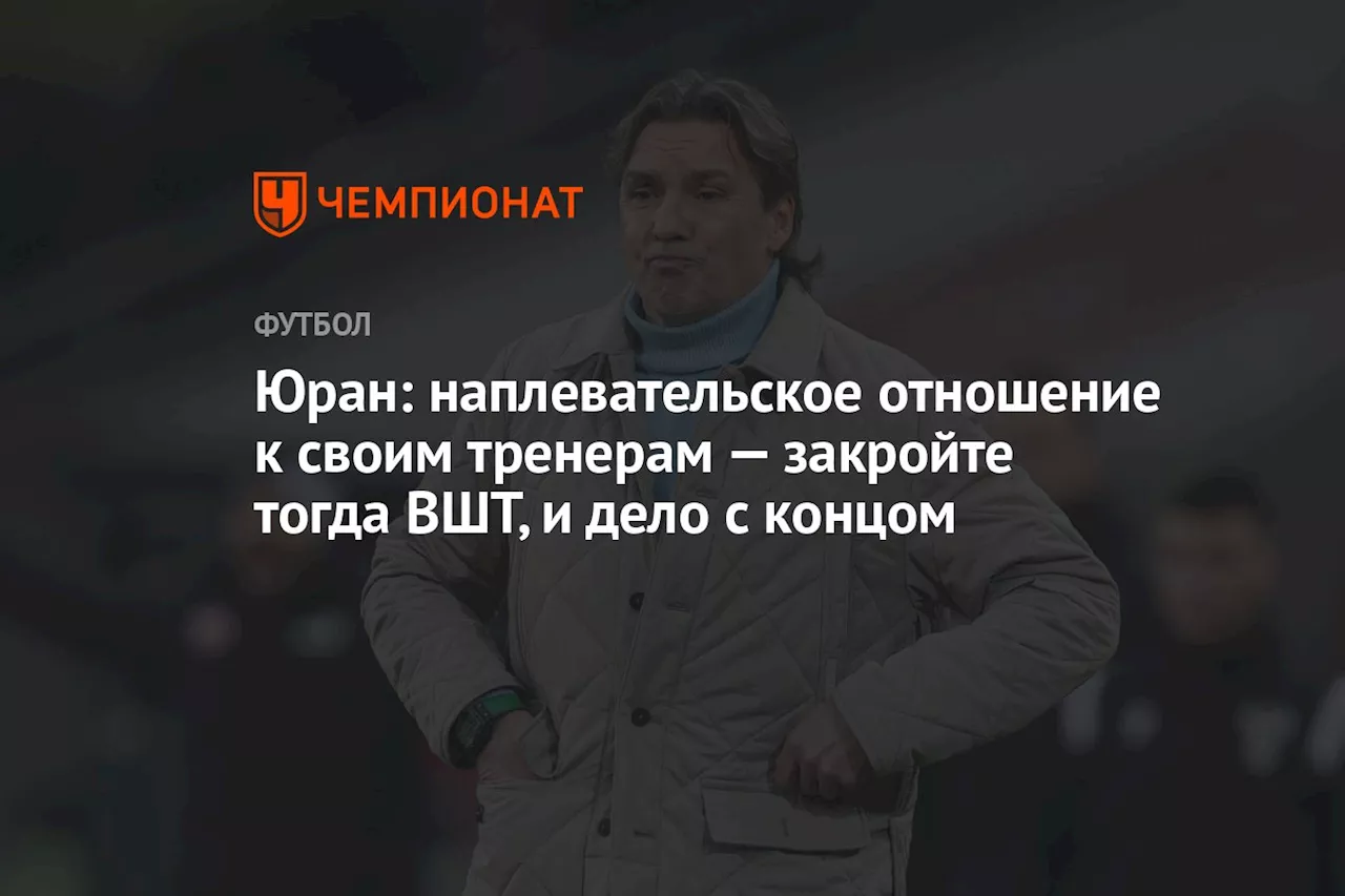 Юран: наплевательское отношение к своим тренерам — закройте тогда ВШТ, и дело с концом