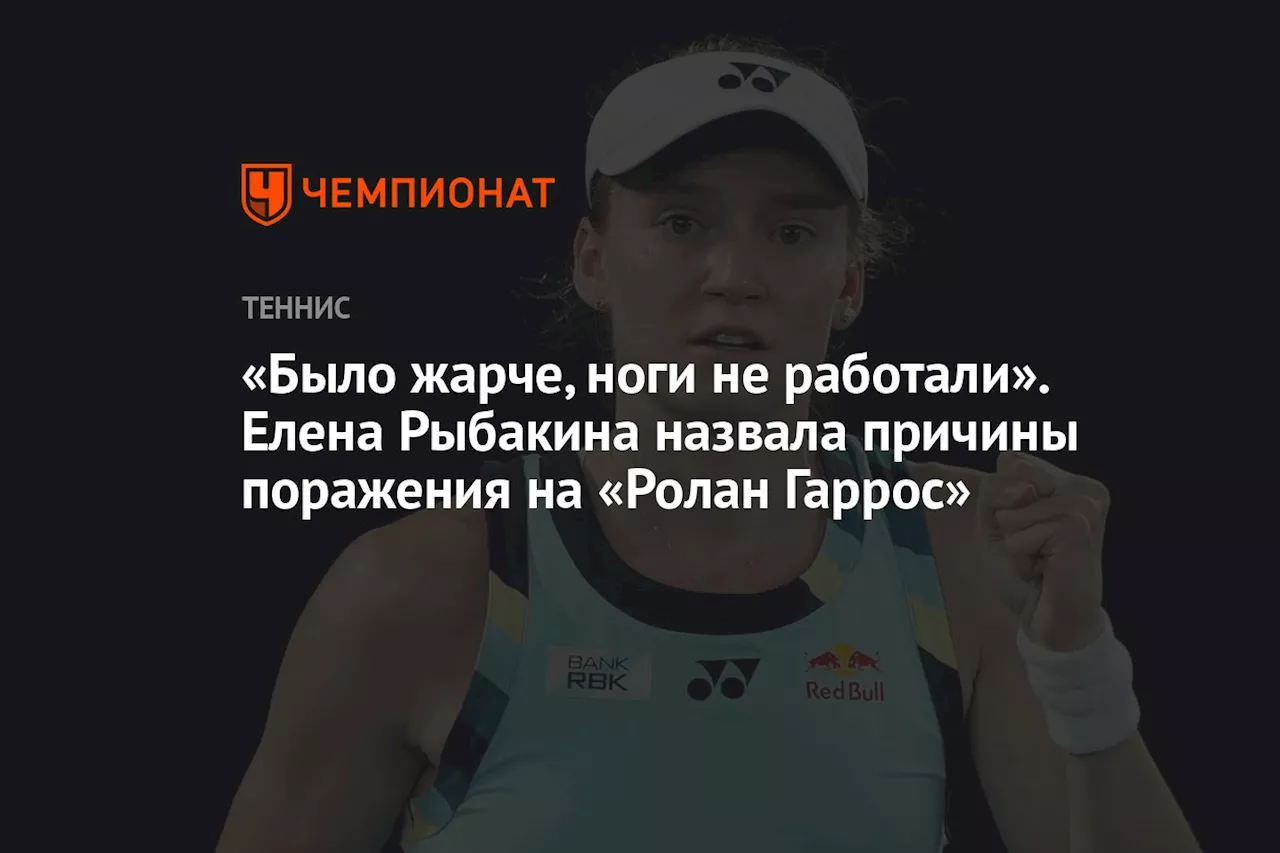 «Было жарче, ноги не работали». Елена Рыбакина назвала причины поражения на «Ролан Гаррос»