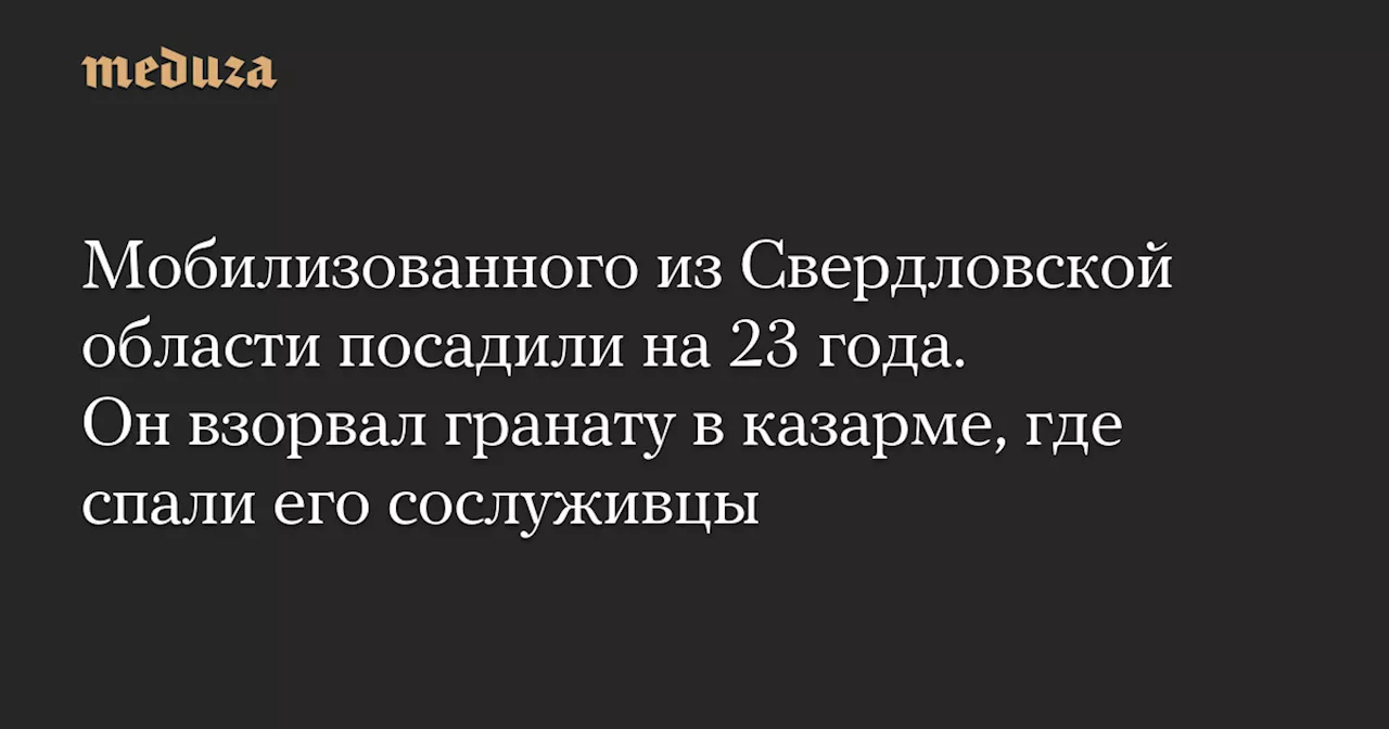 Мобилизованного из Свердловской области посадили на 23 года. Он взорвал гранату в казарме, где спали его сослуживцы — Meduza