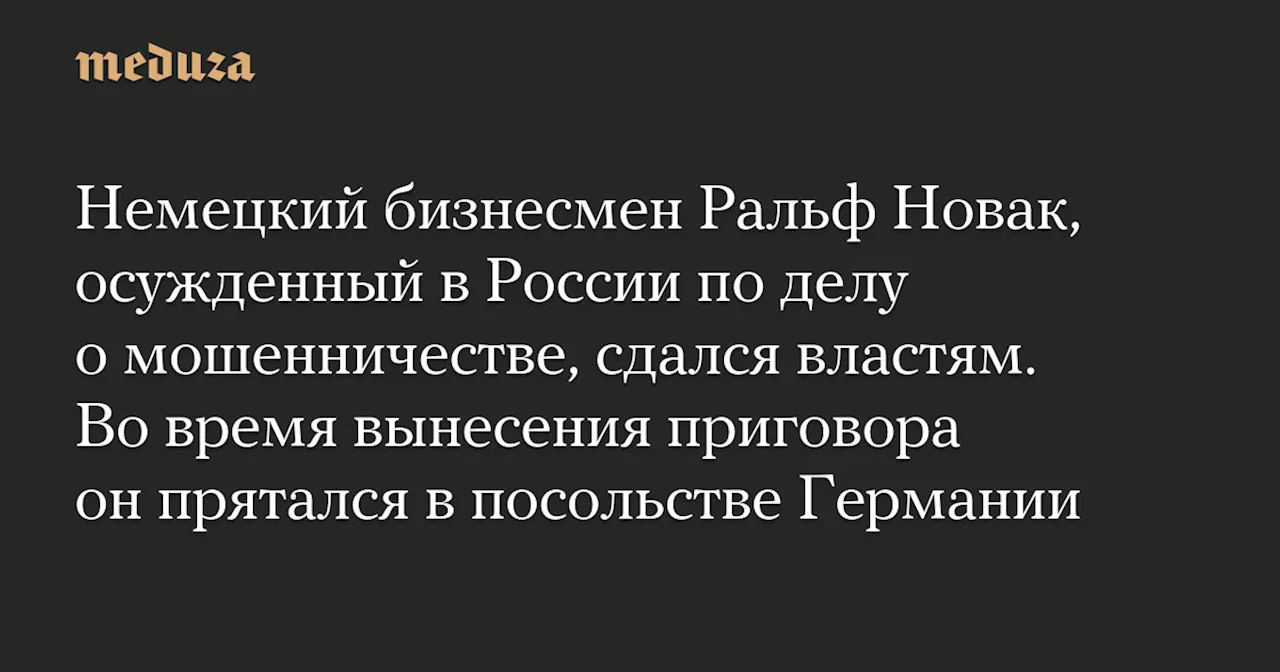 Немецкий бизнесмен Ральф Новак, осужденный в России по делу о мошенничестве, сдался властям. Во время вынесения приговора он прятался в посольстве Германии — Meduza