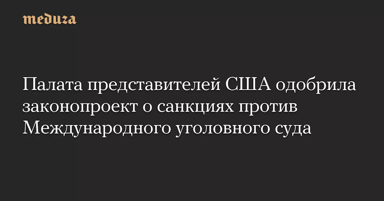 Палата представителей США одобрила законопроект о санкциях против Международного уголовного суда — Meduza