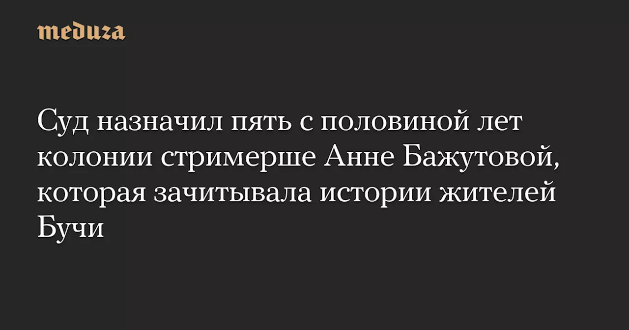 Суд назначил пять с половиной лет колонии стримерше Анне Бажутовой, которая зачитывала истории жителей Бучи — Meduza