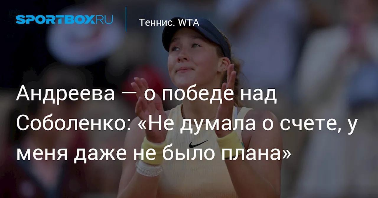 Андреева — о победе над Соболенко: «Не думала о счете, у меня даже не было плана»