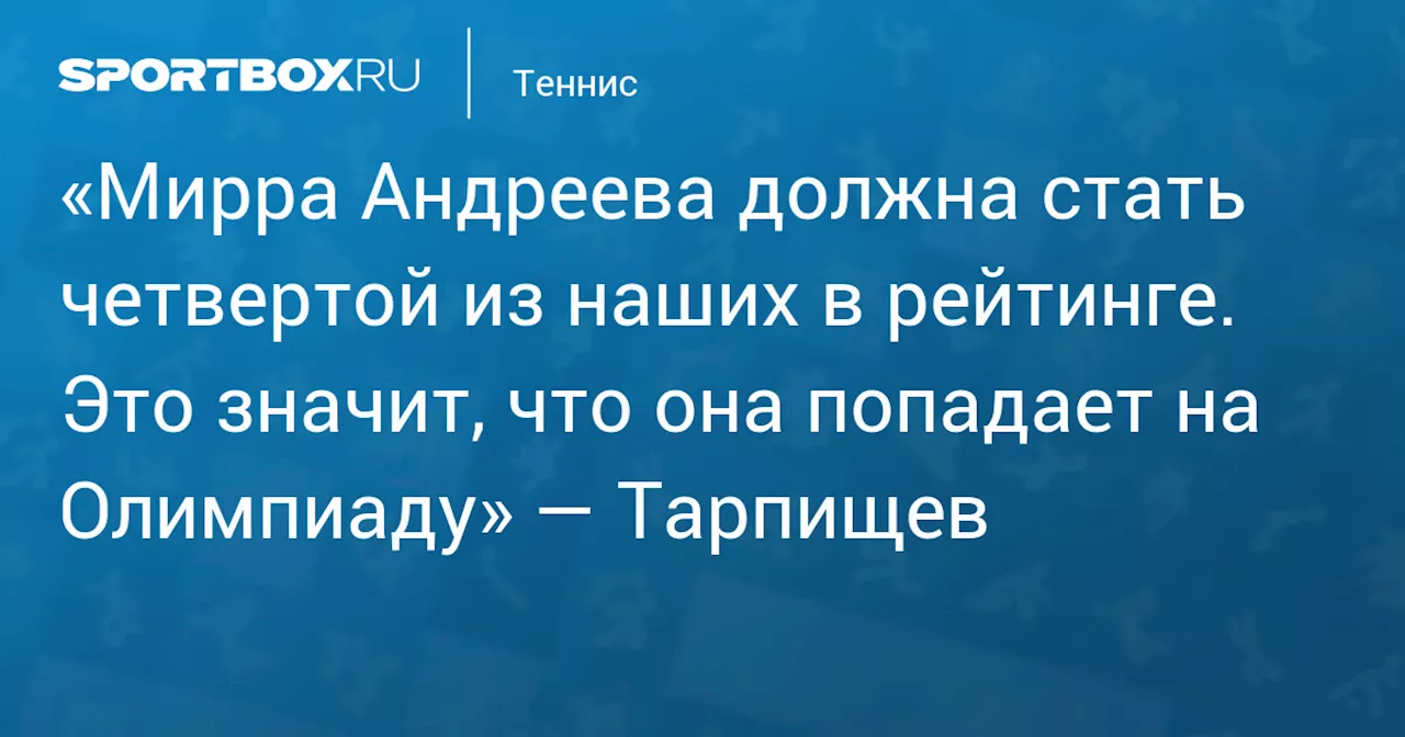 «Мирра Андреева должна стать четвертой из наших в рейтинге. Это значит, что она попадает на Олимпиаду» — Тарпищев