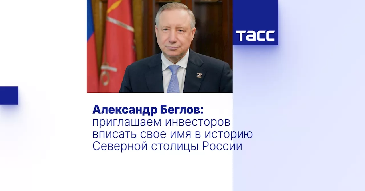 Александр Беглов: приглашаем инвесторов вписать свое имя в историю Северной столицы России
