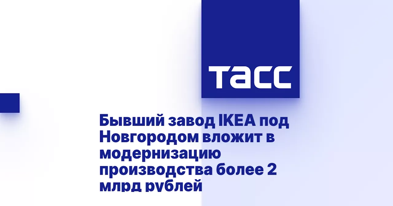 Бывший завод IKEA под Новгородом вложит в модернизацию производства более 2 млрд рублей