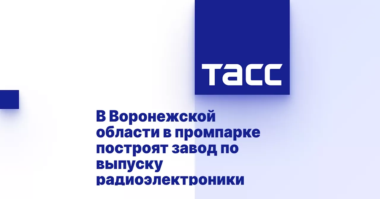 В Воронежской области в промпарке построят завод по выпуску радиоэлектроники