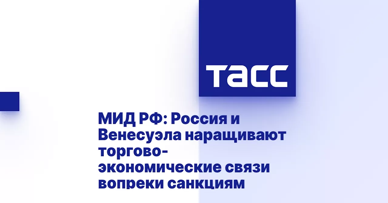 МИД РФ: Россия и Венесуэла наращивают торгово-экономические связи вопреки санкциям