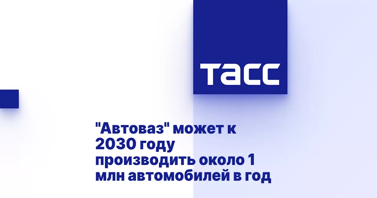 'Автоваз' может к 2030 году производить около 1 млн автомобилей в год