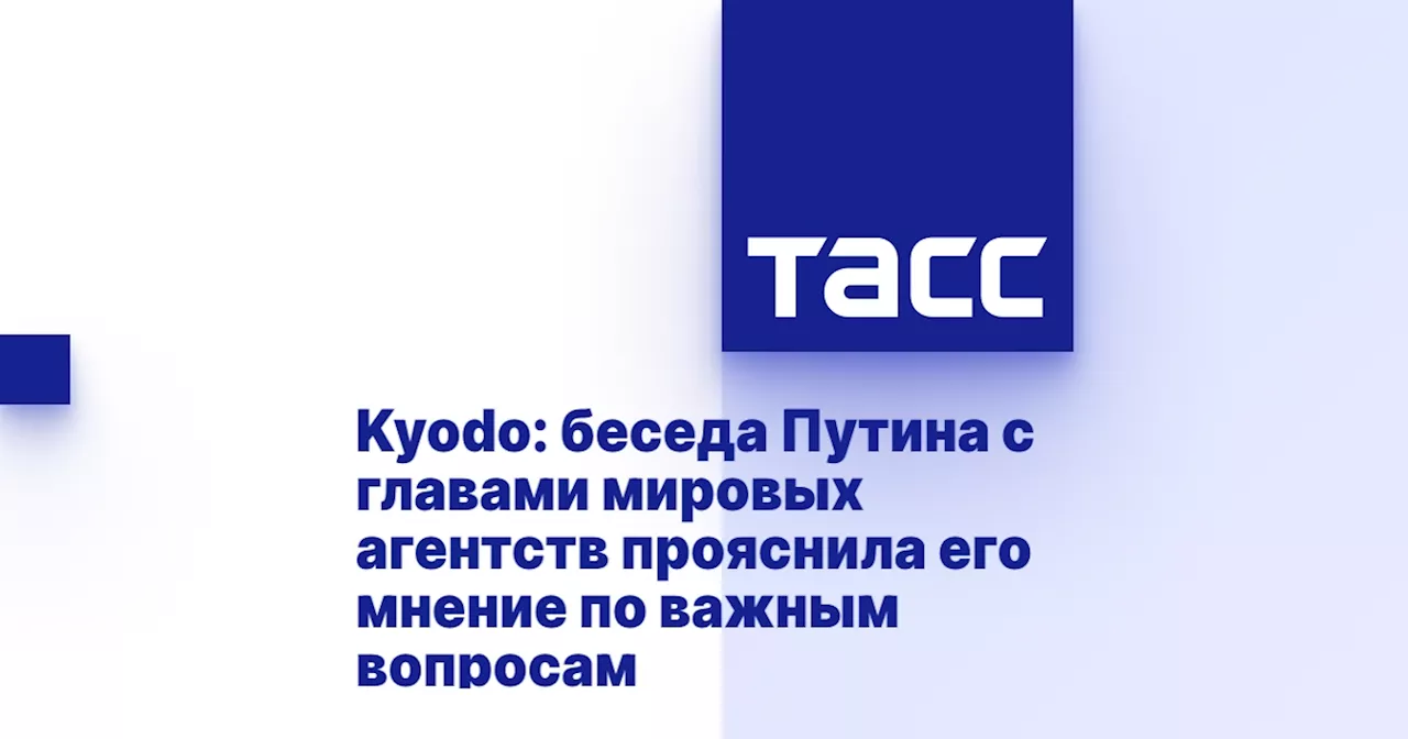 Kyodo: беседа Путина с главами мировых агентств прояснила его мнение по важным вопросам