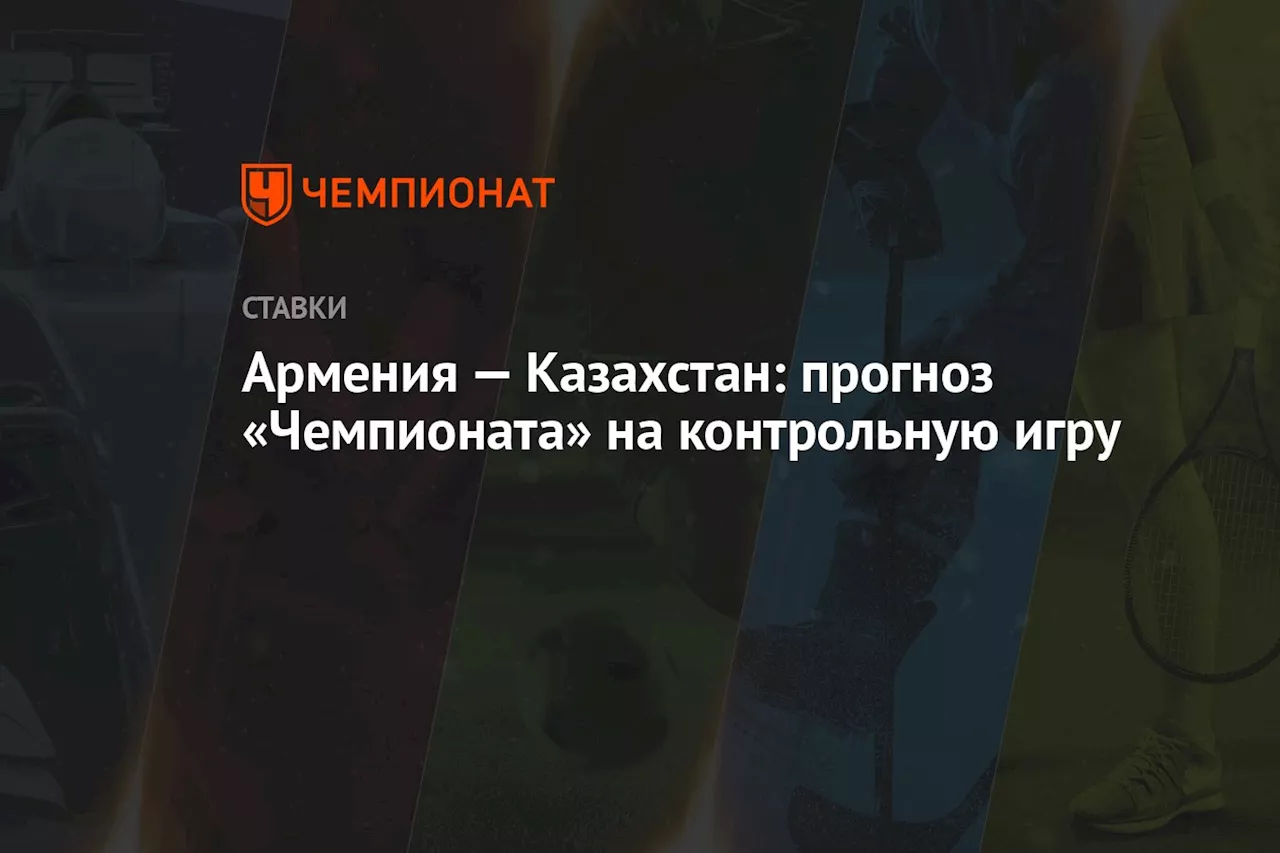 Армения — Казахстан: прогноз «Чемпионата» на контрольную игру