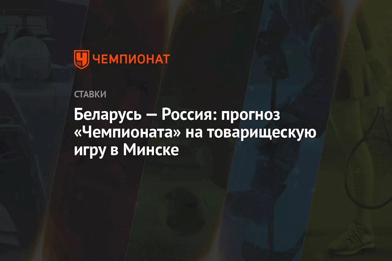 Беларусь — Россия: прогноз «Чемпионата» на товарищескую игру в Минске