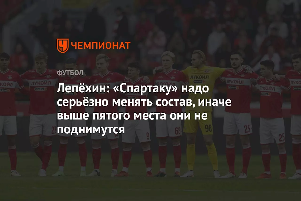 Лепёхин: «Спартаку» надо серьёзно менять состав, иначе выше пятого места они не поднимутся