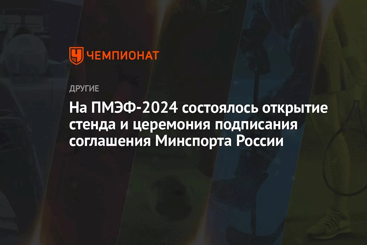 На ПМЭФ-2024 состоялось открытие стенда и церемония подписания соглашения Минспорта России