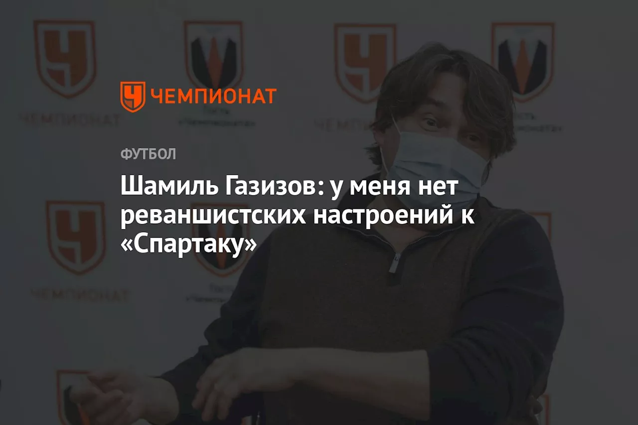 Шамиль Газизов: у меня нет реваншистских настроений к «Спартаку»