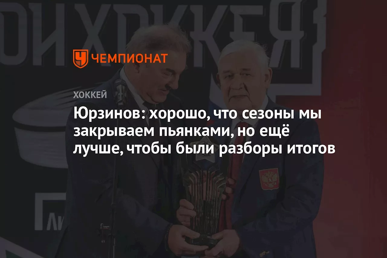 Юрзинов: хорошо, что сезоны мы закрываем пьянками, но ещё лучше, чтобы были разборы итогов