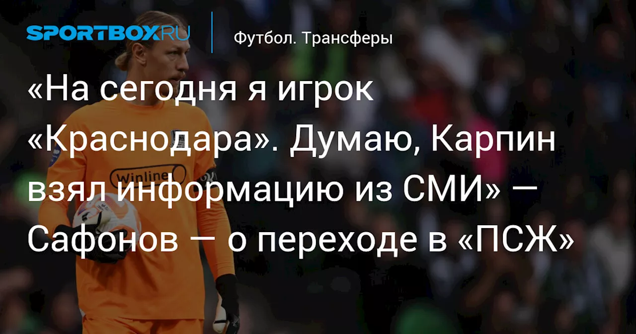 «На сегодня я игрок «Краснодара». Думаю, Карпин взял информацию из СМИ» — Сафонов — о переходе в «ПСЖ»