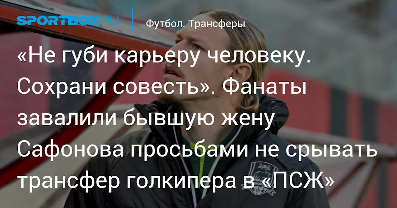 «Не губи карьеру человеку. Сохрани совесть». Фанаты завалили бывшую жену Сафонова просьбами не срывать трансфер голкипера в «ПСЖ»