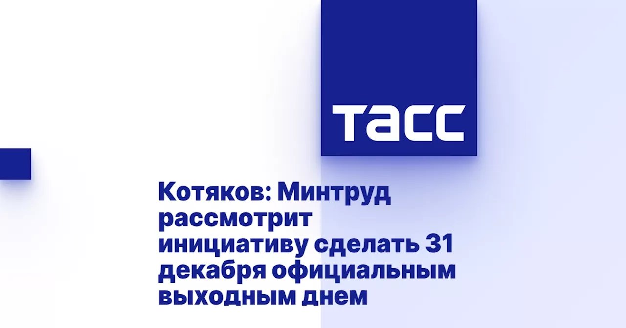 Котяков: Минтруд рассмотрит инициативу сделать 31 декабря официальным выходным днем