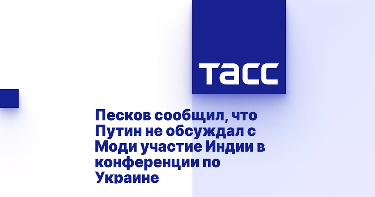 Песков сообщил, что Путин не обсуждал с Моди участие Индии в конференции по Украине